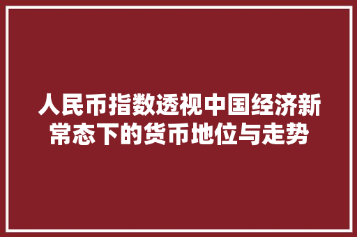 人民币指数透视中国经济新常态下的货币地位与走势 英文谷歌算法
