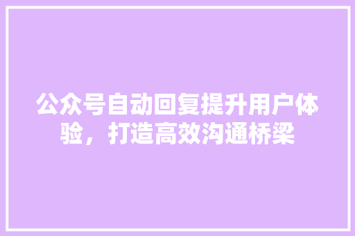 公众号自动回复提升用户体验，打造高效沟通桥梁 头条优化