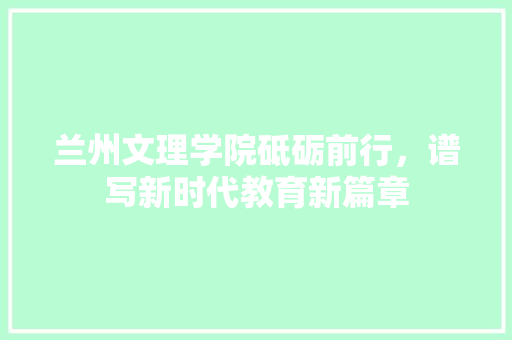 兰州文理学院砥砺前行，谱写新时代教育新篇章