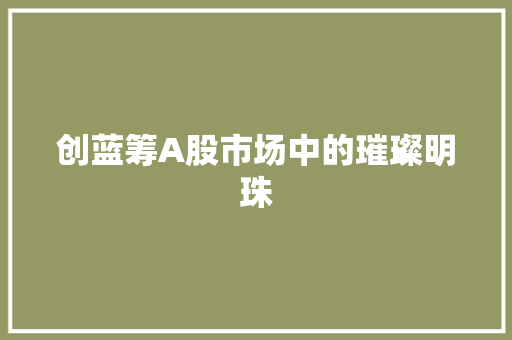 创蓝筹A股市场中的璀璨明珠 英文谷歌算法