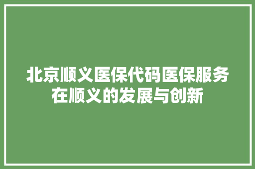 北京顺义医保代码医保服务在顺义的发展与创新 360搜优化