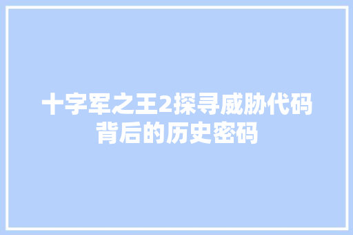 十字军之王2探寻威胁代码背后的历史密码