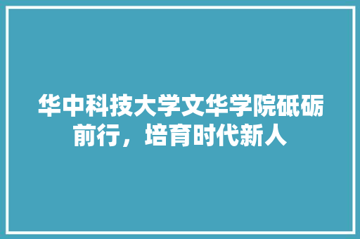 华中科技大学文华学院砥砺前行，培育时代新人 英文谷歌算法
