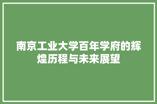 南京工业大学百年学府的辉煌历程与未来展望