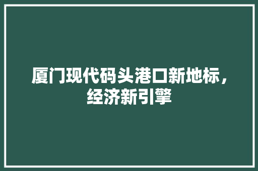 厦门现代码头港口新地标，经济新引擎