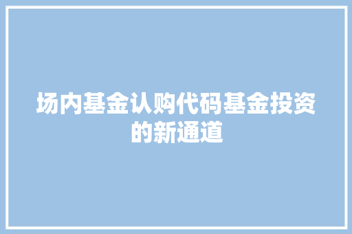 场内基金认购代码基金投资的新通道