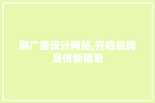 刷广告设计网站,开启品牌宣传新篇章