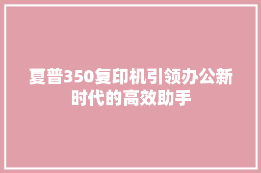 夏普350复印机引领办公新时代的高效助手 百度算法