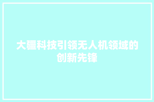 大疆科技引领无人机领域的创新先锋