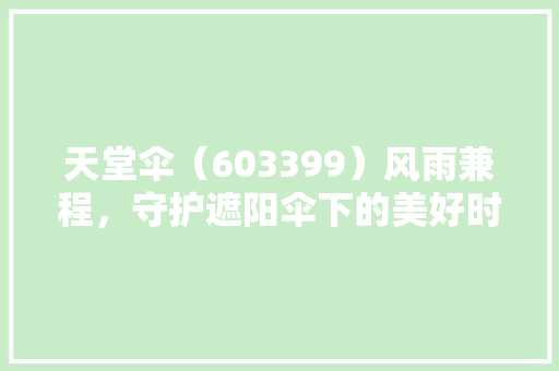 天堂伞（603399）风雨兼程，守护遮阳伞下的美好时光