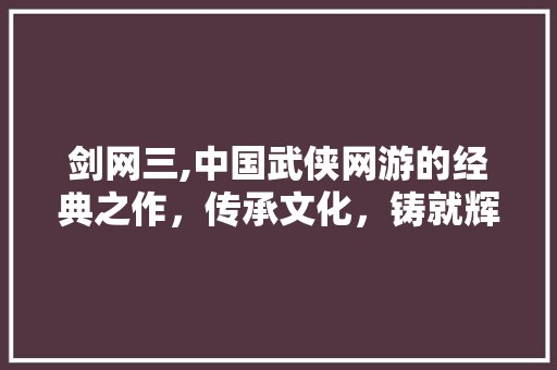 剑网三,中国武侠网游的经典之作，传承文化，铸就辉煌 剑网三,中国武侠网游的经典之作，传承文化，铸就辉煌 百度算法