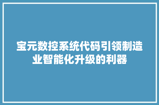 宝元数控系统代码引领制造业智能化升级的利器