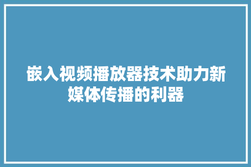 嵌入视频播放器技术助力新媒体传播的利器