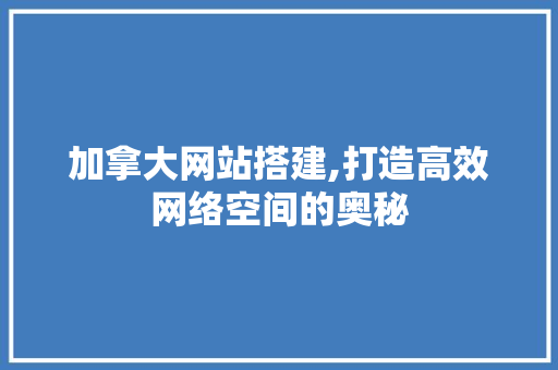 加拿大网站搭建,打造高效网络空间的奥秘 加拿大网站搭建,打造高效网络空间的奥秘 网站优化