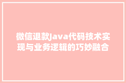 微信退款Java代码技术实现与业务逻辑的巧妙融合