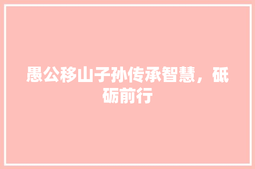愚公移山子孙传承智慧，砥砺前行
