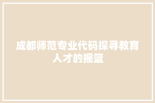 成都师范专业代码探寻教育人才的摇篮