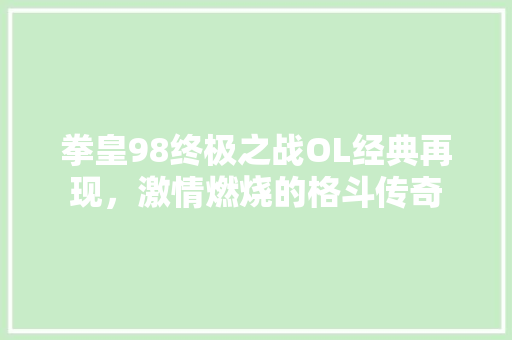 拳皇98终极之战OL经典再现，激情燃烧的格斗传奇