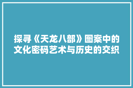 探寻《天龙八部》图案中的文化密码艺术与历史的交织 英文谷歌算法