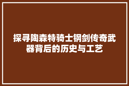 探寻陶森特骑士钢剑传奇武器背后的历史与工艺