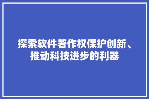 探索软件著作权保护创新、推动科技进步的利器 头条优化