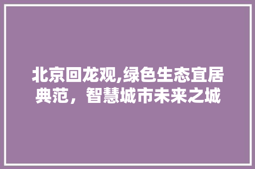 北京回龙观,绿色生态宜居典范，智慧城市未来之城