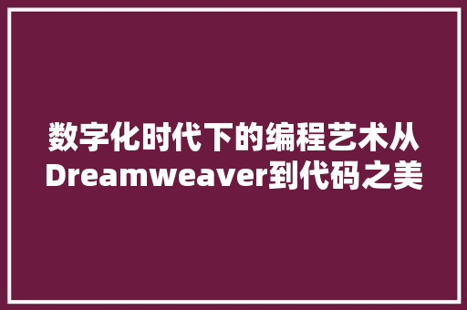 数字化时代下的编程艺术从Dreamweaver到代码之美