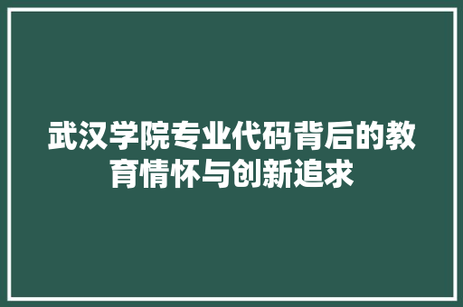 武汉学院专业代码背后的教育情怀与创新追求 网站优化