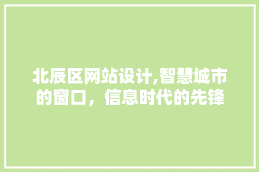 北辰区网站设计,智慧城市的窗口，信息时代的先锋 北辰区网站设计,智慧城市的窗口，信息时代的先锋 搜狗优化