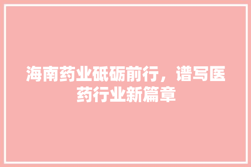 海南药业砥砺前行，谱写医药行业新篇章