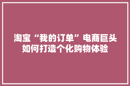 淘宝“我的订单”电商巨头如何打造个化购物体验 网站开发