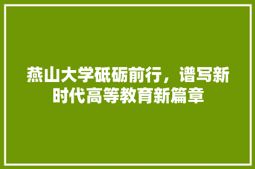 燕山大学砥砺前行，谱写新时代高等教育新篇章