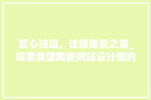 匠心独运，诠释陶瓷之美_探索我国陶瓷网站设计图的艺术魅力