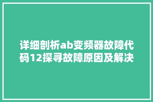详细剖析ab变频器故障代码12探寻故障原因及解决步骤