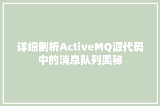详细剖析ActiveMQ源代码中的消息队列奥秘 AI技术学习