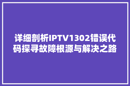 详细剖析IPTV1302错误代码探寻故障根源与解决之路