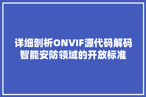 详细剖析ONVIF源代码解码智能安防领域的开放标准