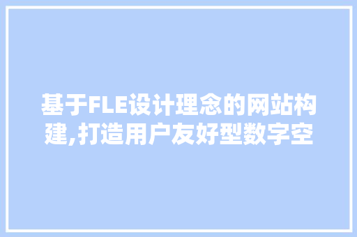 基于FLE设计理念的网站构建,打造用户友好型数字空间 基于FLE设计理念的网站构建,打造用户友好型数字空间 百度算法