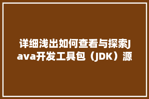 详细浅出如何查看与探索Java开发工具包（JDK）源代码 360搜优化