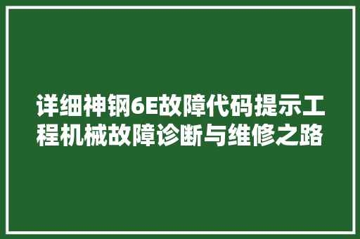 详细神钢6E故障代码提示工程机械故障诊断与维修之路 小程序开发