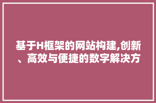 基于H框架的网站构建,创新、高效与便捷的数字解决方法