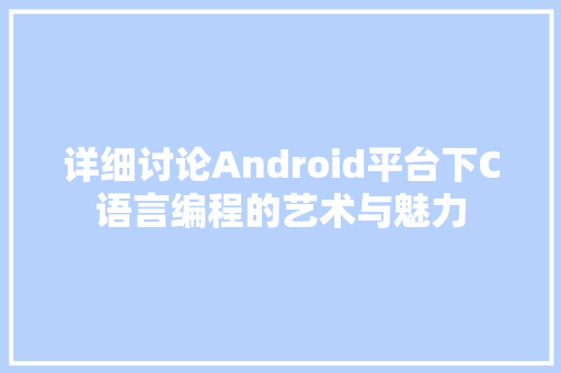 详细讨论Android平台下C语言编程的艺术与魅力