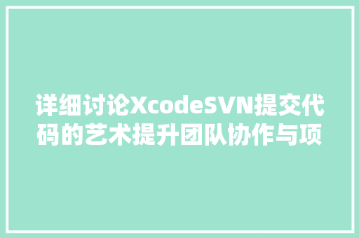 详细讨论XcodeSVN提交代码的艺术提升团队协作与项目管理的效率 百度算法