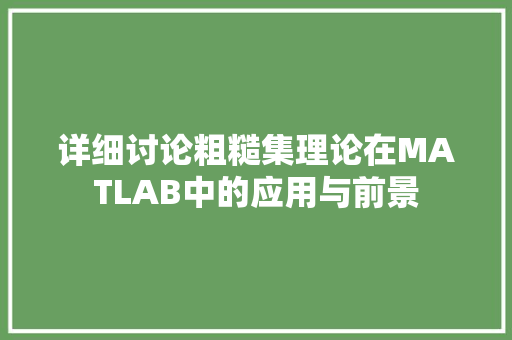 详细讨论粗糙集理论在MATLAB中的应用与前景 AI技术学习