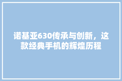 诺基亚630传承与创新，这款经典手机的辉煌历程 百度算法