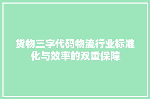 货物三字代码物流行业标准化与效率的双重保障