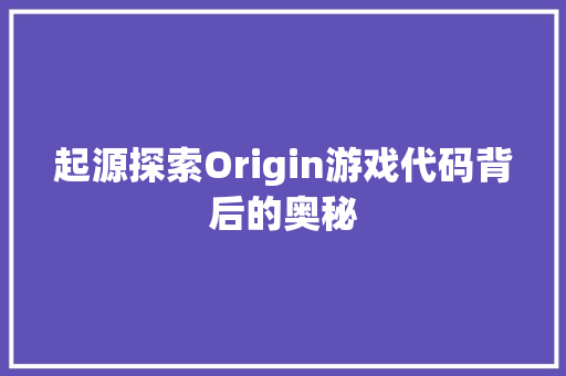 起源探索Origin游戏代码背后的奥秘 网站优化 起源探索Origin游戏代码背后的奥秘 网站优化