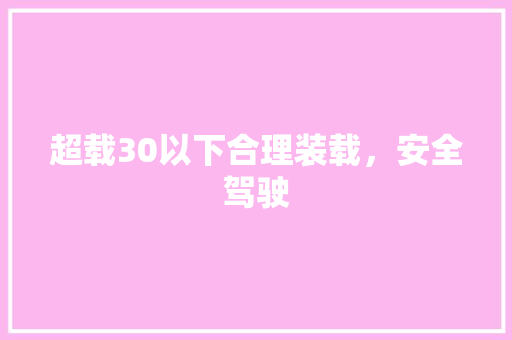 超载30以下合理装载，安全驾驶