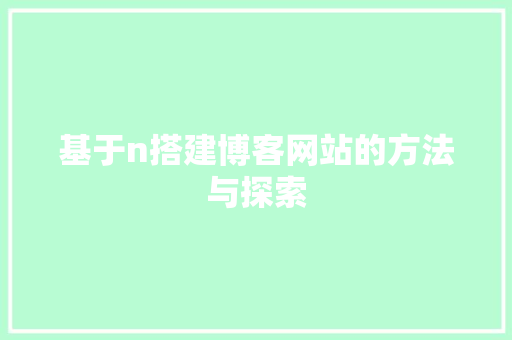 基于n搭建博客网站的方法与探索 基于n搭建博客网站的方法与探索 AI技术学习