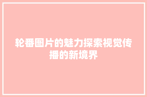 轮番图片的魅力探索视觉传播的新境界